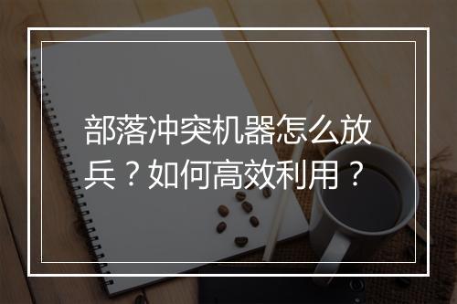 部落冲突机器怎么放兵?如何高效利用?