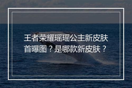 王者荣耀瑶瑶公主新皮肤首曝图?是哪款新皮肤?
