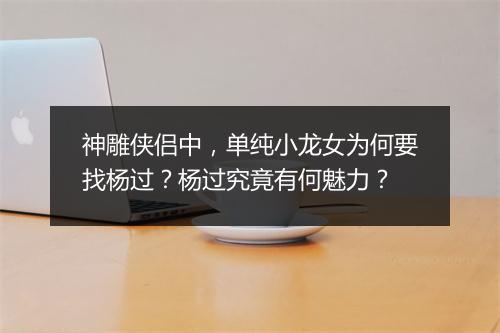 神雕侠侣中,单纯小龙女为何要找杨过?杨过究竟有何魅力?