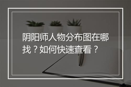 阴阳师人物分布图在哪找？如何快速查看？