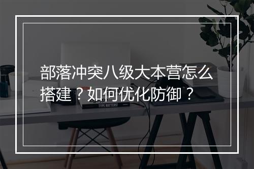 部落冲突八级大本营怎么搭建？如何优化防御？
