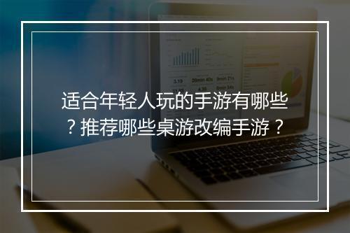 适合年轻人玩的手游有哪些?推荐哪些桌游改编手游?