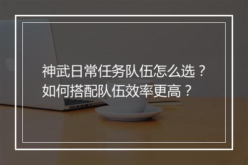 神武日常任务队伍怎么选？如何搭配队伍效率更高？