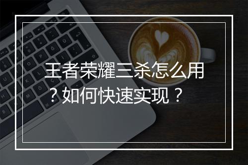 王者荣耀三杀怎么用?如何快速实现?