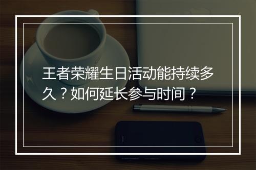 王者荣耀生日活动能持续多久?如何延长参与时间?