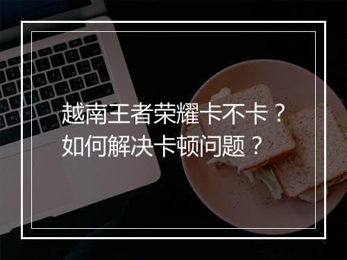 越南王者荣耀卡不卡?如何解决卡顿问题?