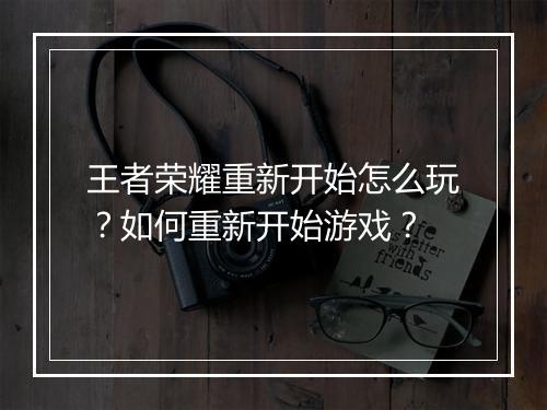 王者荣耀重新开始怎么玩？如何重新开始游戏？