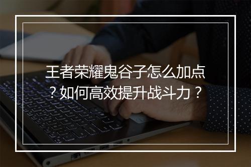 王者荣耀鬼谷子怎么加点?如何高效提升战斗力?