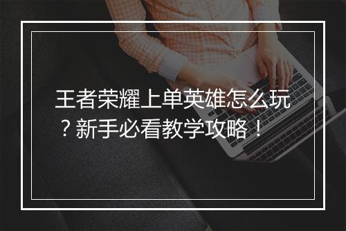 王者荣耀上单英雄怎么玩?新手必看教学攻略!