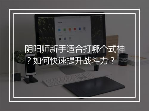 阴阳师新手适合打哪个式神？如何快速提升战斗力？