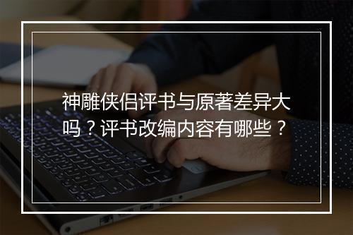 神雕侠侣评书与原著差异大吗？评书改编内容有哪些？