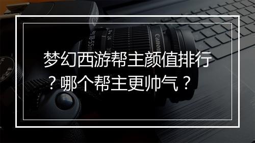 梦幻西游帮主颜值排行?哪个帮主更帅气?
