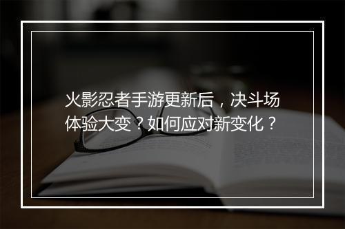 火影忍者手游更新后，决斗场体验大变？如何应对新变化？