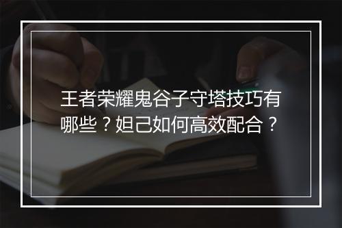 王者荣耀鬼谷子守塔技巧有哪些?妲己如何高效配合?