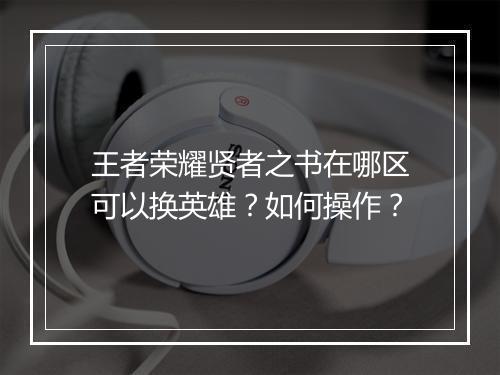 王者荣耀贤者之书在哪区可以换英雄?如何操作?
