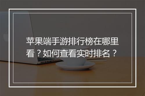 苹果端手游排行榜在哪里看?如何查看实时排名?