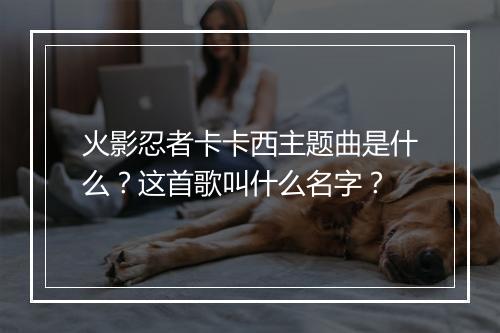 火影忍者卡卡西主题曲是什么?这首歌叫什么名字?