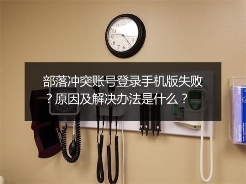 部落冲突账号登录手机版失败？原因及解决办法是什么？