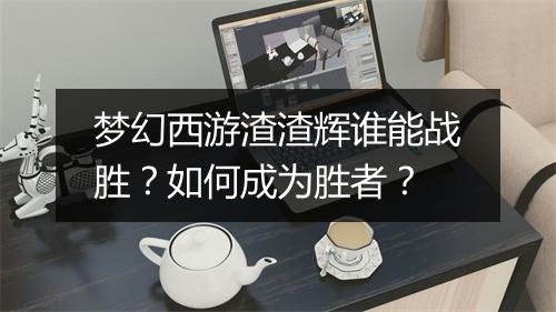 梦幻西游渣渣辉谁能战胜？如何成为胜者？
