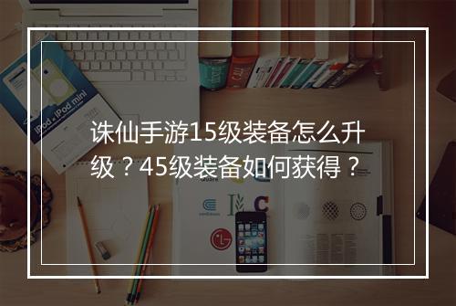 诛仙手游15级装备怎么升级?45级装备如何获得?