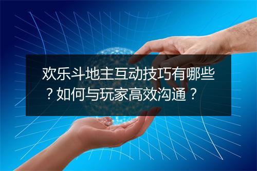 欢乐斗地主互动技巧有哪些?如何与玩家高效沟通?