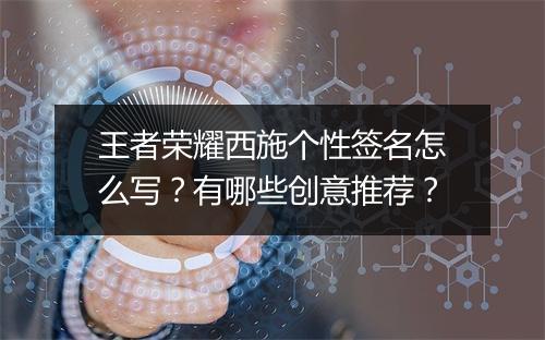 王者荣耀西施个性签名怎么写?有哪些创意推荐?