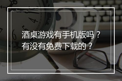 酒桌游戏有手机版吗?有没有免费下载的?