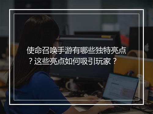 使命召唤手游有哪些独特亮点？这些亮点如何吸引玩家？