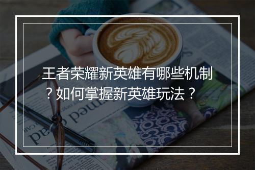 王者荣耀新英雄有哪些机制？如何掌握新英雄玩法？