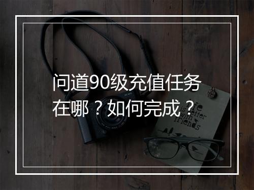问道90级充值任务在哪？如何完成？