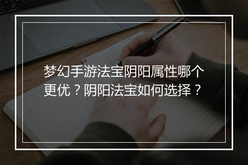 梦幻手游法宝阴阳属性哪个更优?阴阳法宝如何选择?