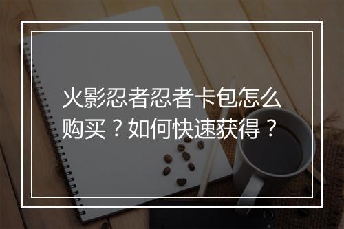 火影忍者忍者卡包怎么购买?如何快速获得?