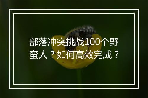 部落冲突挑战100个野蛮人?如何高效完成?