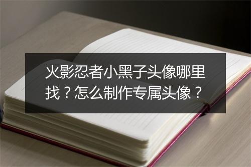 火影忍者小黑子头像哪里找？怎么制作专属头像？