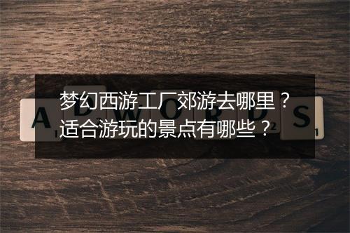 梦幻西游工厂郊游去哪里？适合游玩的景点有哪些？