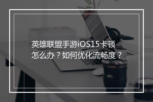 英雄联盟手游iOS15卡顿怎么办？如何优化流畅度？
