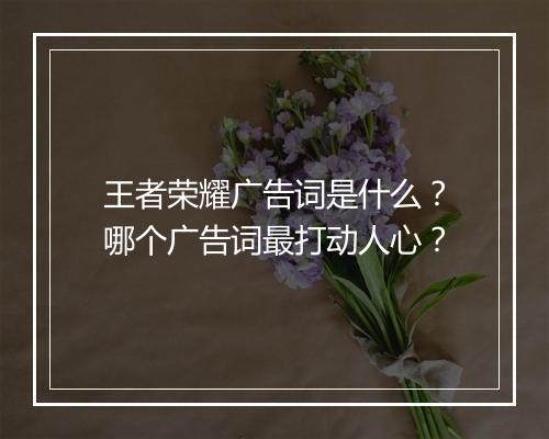 王者荣耀广告词是什么？哪个广告词最打动人心？