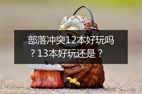 部落冲突12本好玩吗？13本好玩还是？