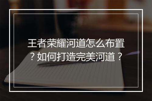 王者荣耀河道怎么布置?如何打造完美河道?