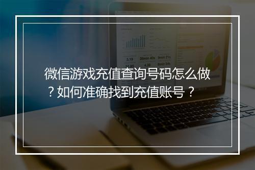 微信游戏充值查询号码怎么做？如何准确找到充值账号？