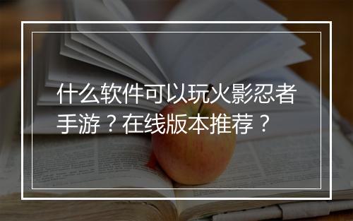 什么软件可以玩火影忍者手游?在线版本推荐?