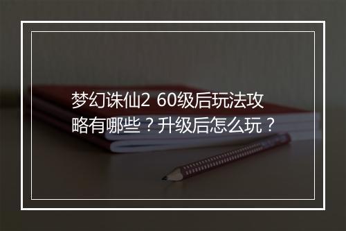 梦幻诛仙2 60级后玩法攻略有哪些？升级后怎么玩？