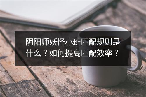 阴阳师妖怪小班匹配规则是什么?如何提高匹配效率?