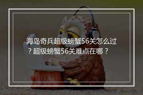 海岛奇兵超级螃蟹56关怎么过?超级螃蟹56关难点在哪?