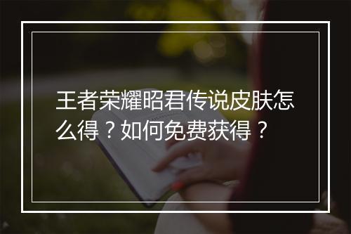 王者荣耀昭君传说皮肤怎么得？如何免费获得？