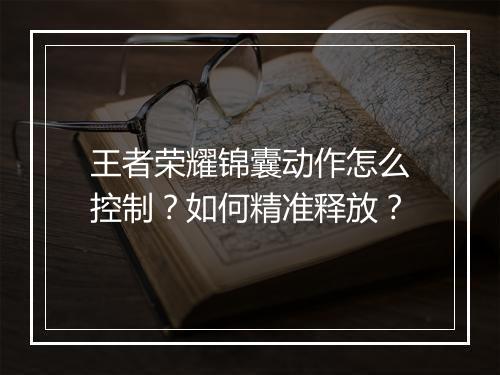 王者荣耀锦囊动作怎么控制?如何精准释放?