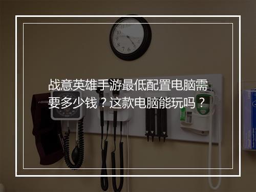 战意英雄手游最低配置电脑需要多少钱？这款电脑能玩吗？