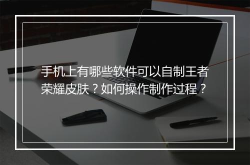 手机上有哪些软件可以自制王者荣耀皮肤?如何操作制作过程?