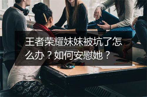 王者荣耀妹妹被坑了怎么办？如何安慰她？