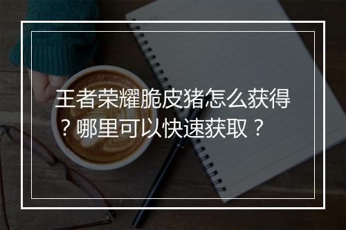 王者荣耀脆皮猪怎么获得?哪里可以快速获取?